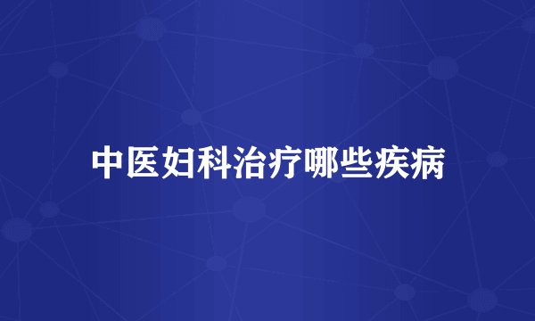 中医妇科治疗哪些疾病