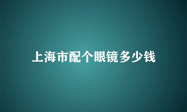 上海市配个眼镜多少钱