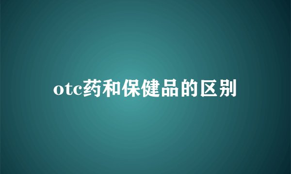 otc药和保健品的区别