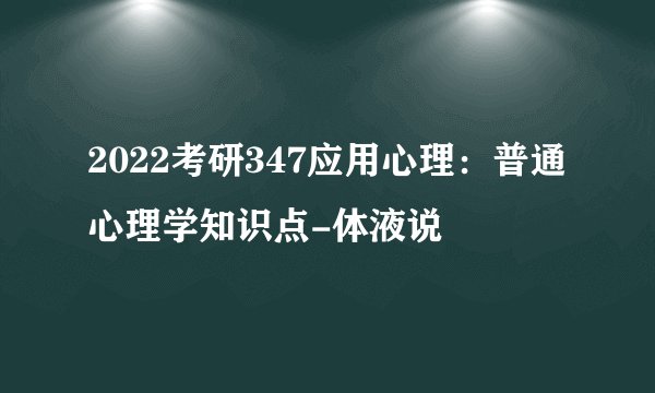 2022考研347应用心理：普通心理学知识点-体液说