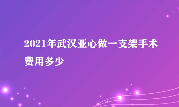 2021年武汉亚心做一支架手术费用多少