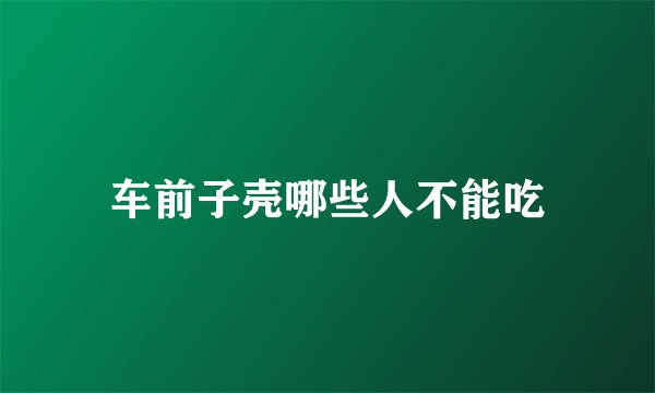 车前子壳哪些人不能吃