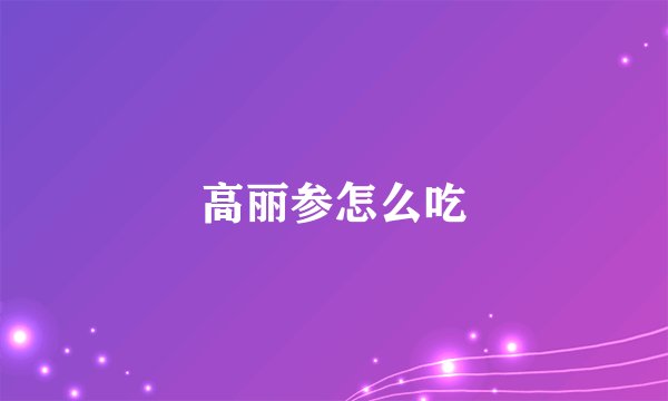 高丽参怎么吃