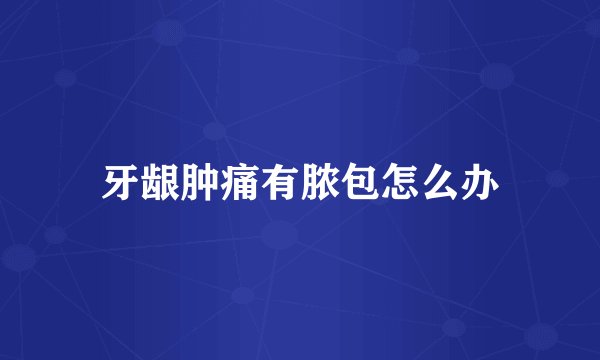 牙龈肿痛有脓包怎么办