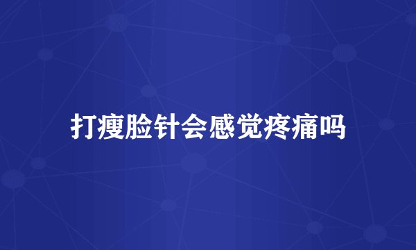 打瘦脸针会感觉疼痛吗