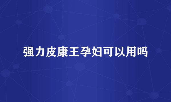 强力皮康王孕妇可以用吗