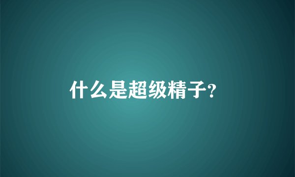 什么是超级精子？