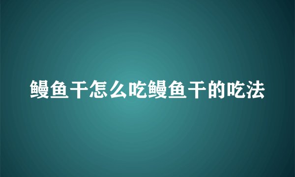 鳗鱼干怎么吃鳗鱼干的吃法