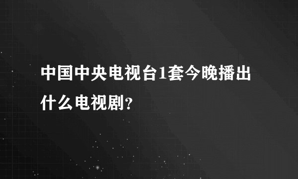 中国中央电视台1套今晚播出什么电视剧？