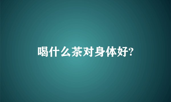 喝什么茶对身体好?