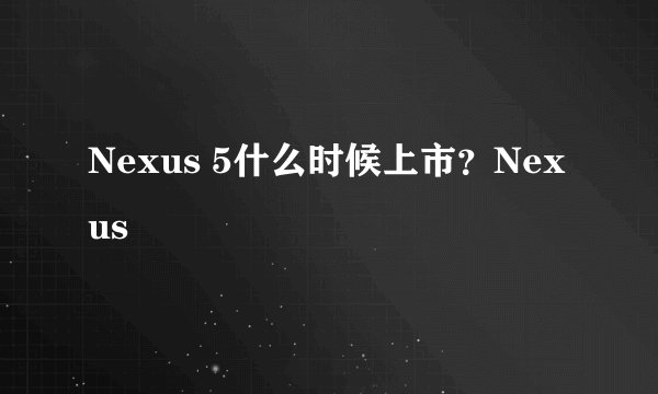 Nexus 5什么时候上市？Nexus