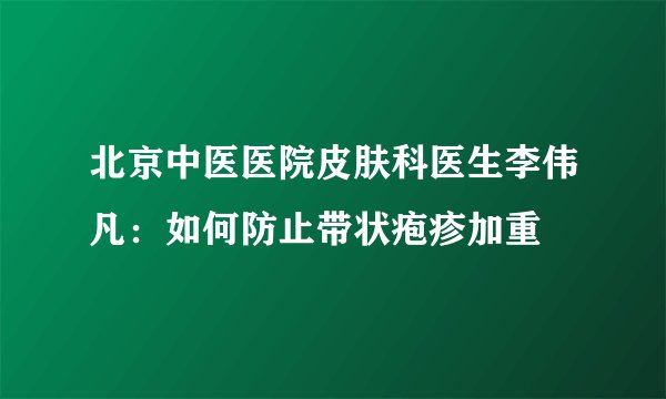 北京中医医院皮肤科医生李伟凡：如何防止带状疱疹加重