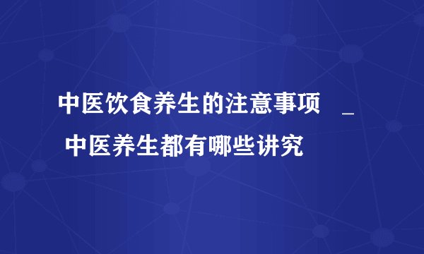中医饮食养生的注意事项   _   中医养生都有哪些讲究