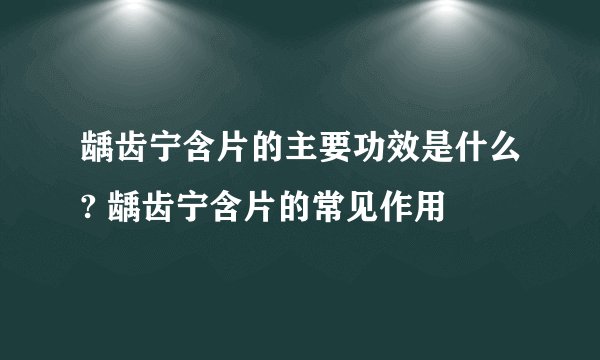 龋齿宁含片的主要功效是什么? 龋齿宁含片的常见作用