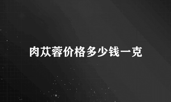 肉苁蓉价格多少钱一克