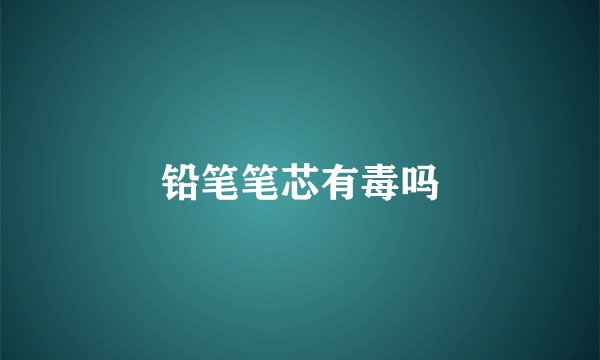 铅笔笔芯有毒吗