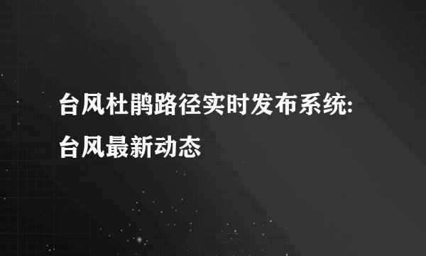 台风杜鹃路径实时发布系统:台风最新动态