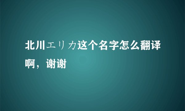 北川エリカ这个名字怎么翻译啊，谢谢