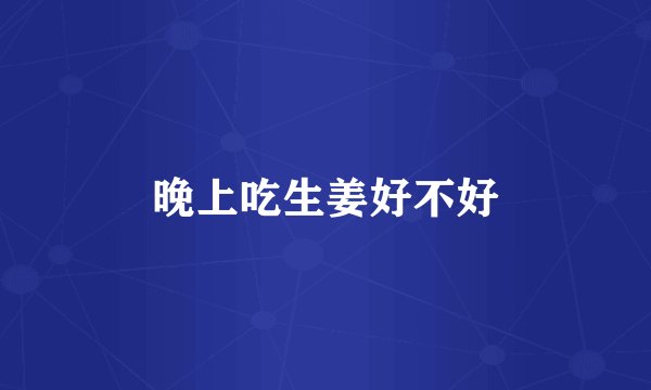 晚上吃生姜好不好