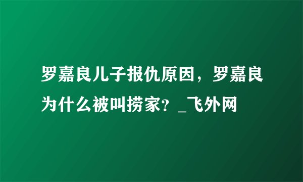 罗嘉良儿子报仇原因，罗嘉良为什么被叫捞家？_飞外网
