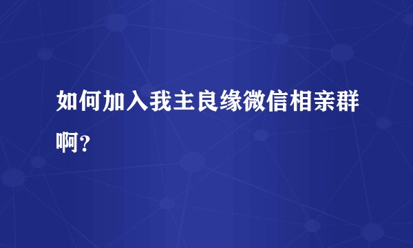 如何加入我主良缘微信相亲群啊？