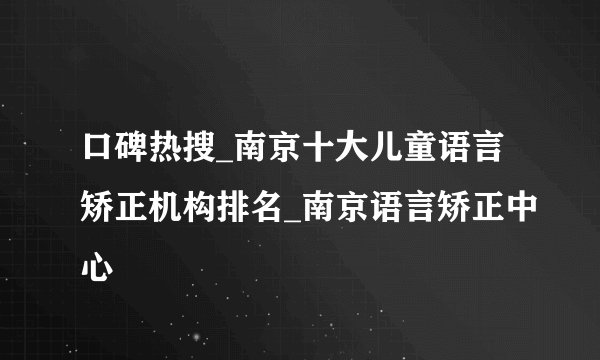 口碑热搜_南京十大儿童语言矫正机构排名_南京语言矫正中心