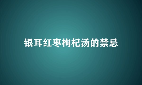 银耳红枣枸杞汤的禁忌