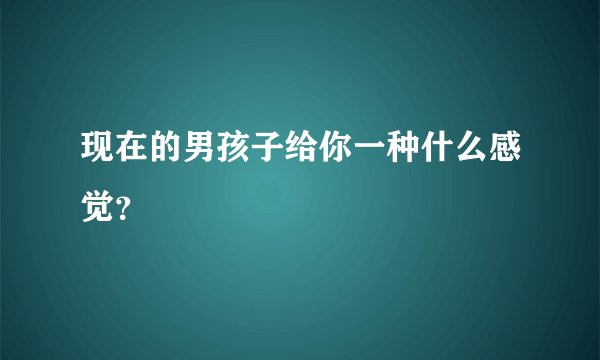 现在的男孩子给你一种什么感觉？