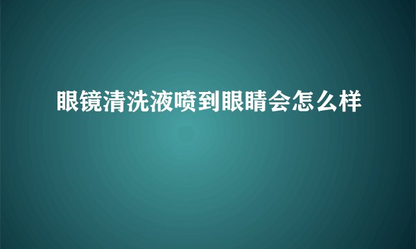 眼镜清洗液喷到眼睛会怎么样