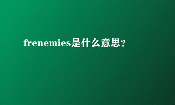 frenemies是什么意思？
