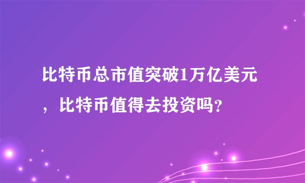 比特币总市值突破1万亿美元，比特币值得去投资吗？