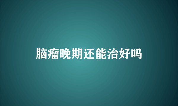 脑瘤晚期还能治好吗