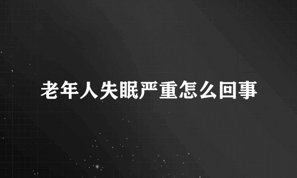 老年人失眠严重怎么回事