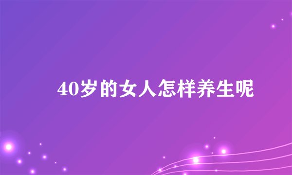 ​40岁的女人怎样养生呢
