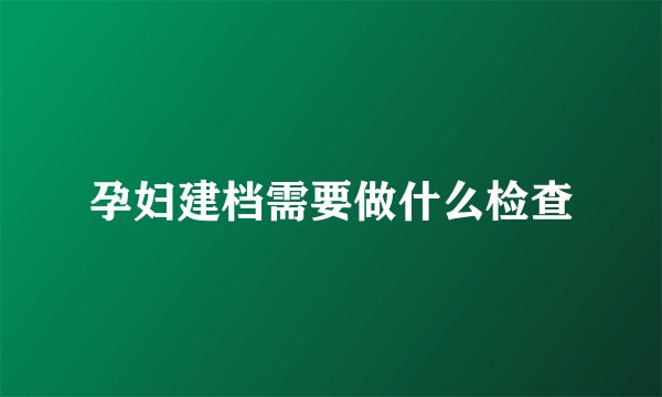 孕妇建档需要做什么检查