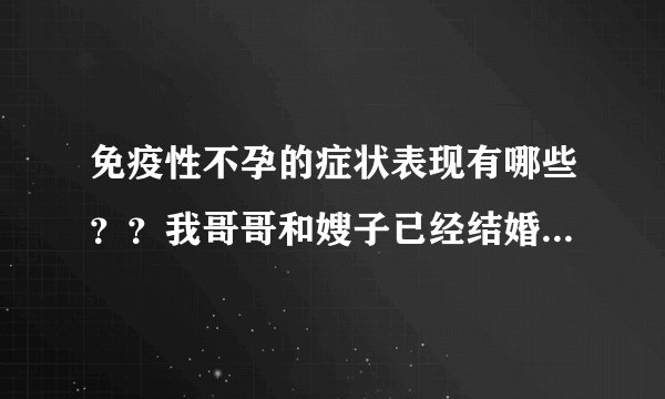 免疫性不孕的症状表现有哪些？？我哥哥和嫂子已经结婚...