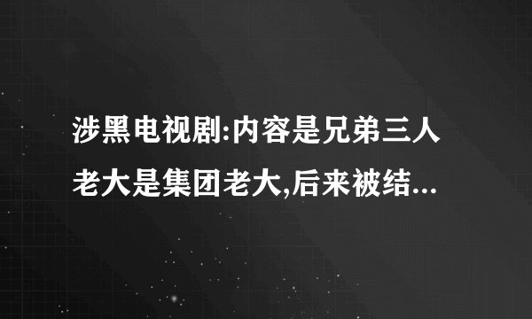 涉黑电视剧:内容是兄弟三人老大是集团老大,后来被结拜兄弟害死,老二继承了位子
