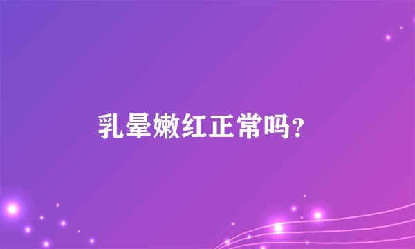 乳晕嫩红正常吗？