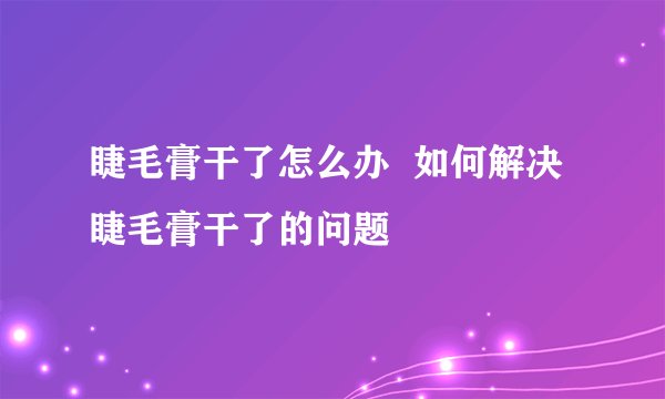 睫毛膏干了怎么办  如何解决睫毛膏干了的问题
