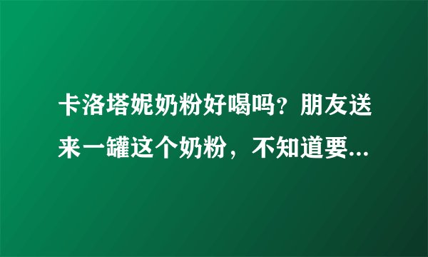 卡洛塔妮奶粉好喝吗?朋友送来一罐这个奶粉,不知道要不要喝好...