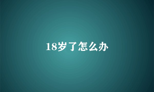 18岁了怎么办