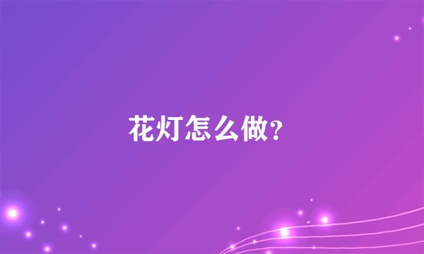 花灯怎么做?