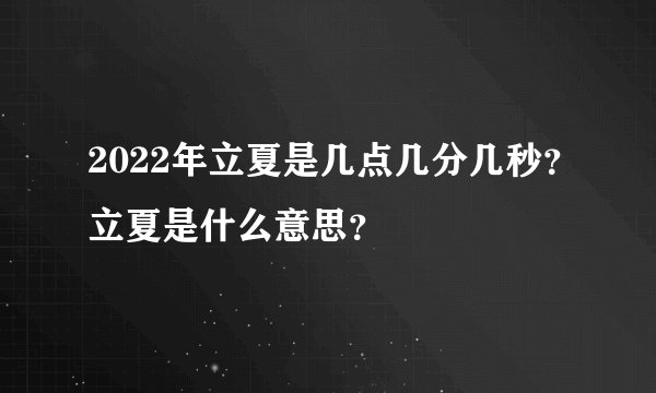 2022年立夏是几点几分几秒？立夏是什么意思？