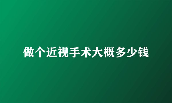 做个近视手术大概多少钱
