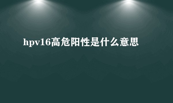 hpv16高危阳性是什么意思