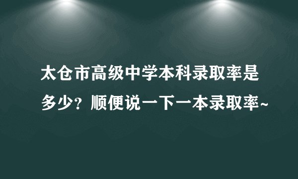太仓市高级中学本科录取率是多少？顺便说一下一本录取率~