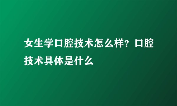女生学口腔技术怎么样？口腔技术具体是什么