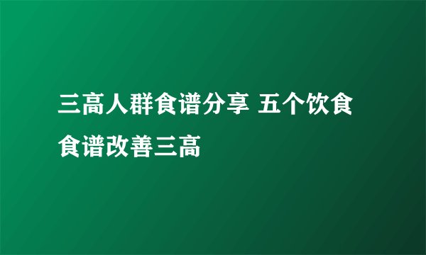三高人群食谱分享 五个饮食食谱改善三高