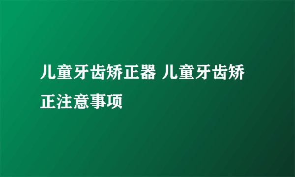 儿童牙齿矫正器 儿童牙齿矫正注意事项