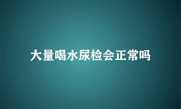 大量喝水尿检会正常吗